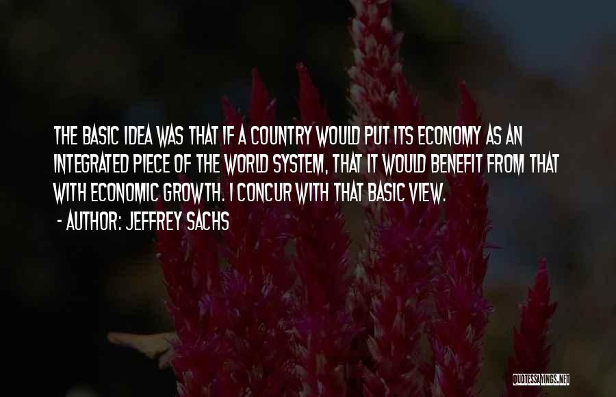 Jeffrey Sachs Quotes: The Basic Idea Was That If A Country Would Put Its Economy As An Integrated Piece Of The World System,