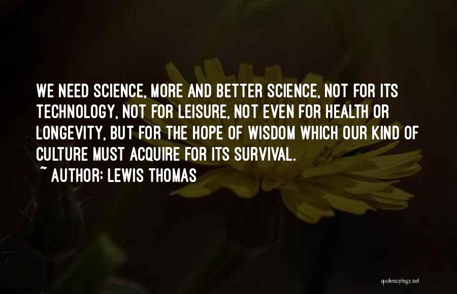 Lewis Thomas Quotes: We Need Science, More And Better Science, Not For Its Technology, Not For Leisure, Not Even For Health Or Longevity,