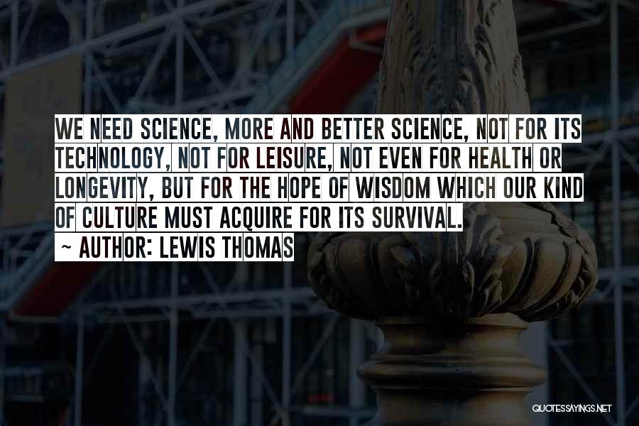 Lewis Thomas Quotes: We Need Science, More And Better Science, Not For Its Technology, Not For Leisure, Not Even For Health Or Longevity,