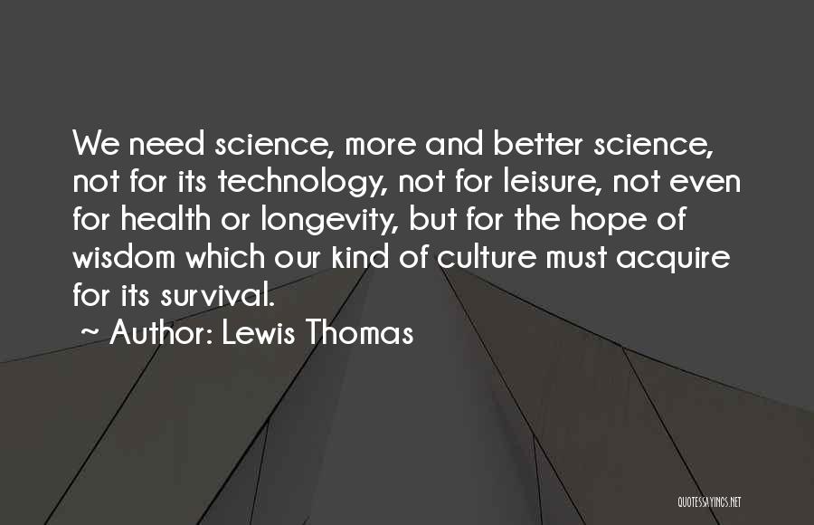 Lewis Thomas Quotes: We Need Science, More And Better Science, Not For Its Technology, Not For Leisure, Not Even For Health Or Longevity,