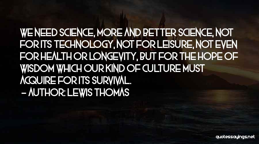 Lewis Thomas Quotes: We Need Science, More And Better Science, Not For Its Technology, Not For Leisure, Not Even For Health Or Longevity,