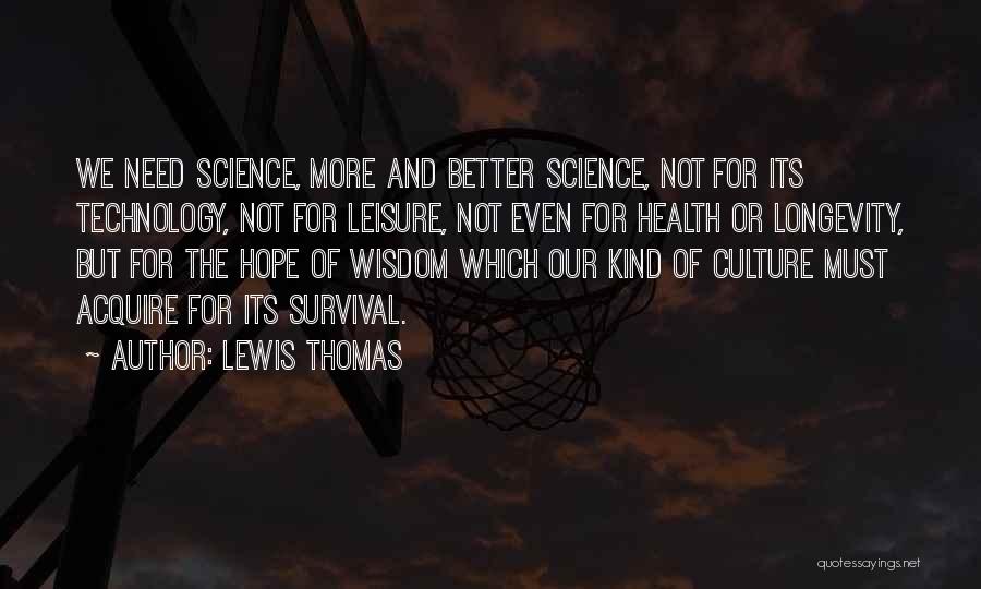 Lewis Thomas Quotes: We Need Science, More And Better Science, Not For Its Technology, Not For Leisure, Not Even For Health Or Longevity,