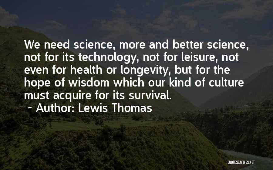 Lewis Thomas Quotes: We Need Science, More And Better Science, Not For Its Technology, Not For Leisure, Not Even For Health Or Longevity,