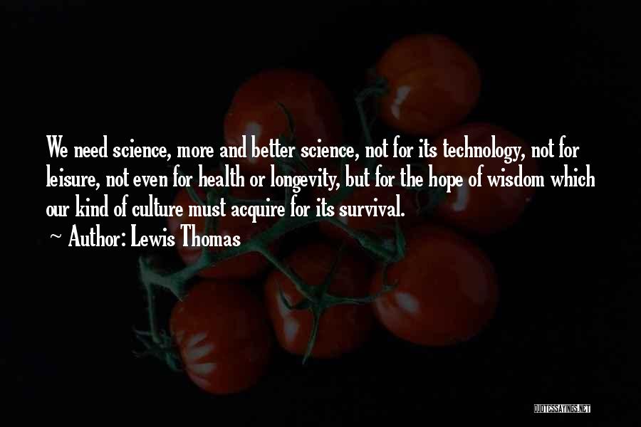 Lewis Thomas Quotes: We Need Science, More And Better Science, Not For Its Technology, Not For Leisure, Not Even For Health Or Longevity,