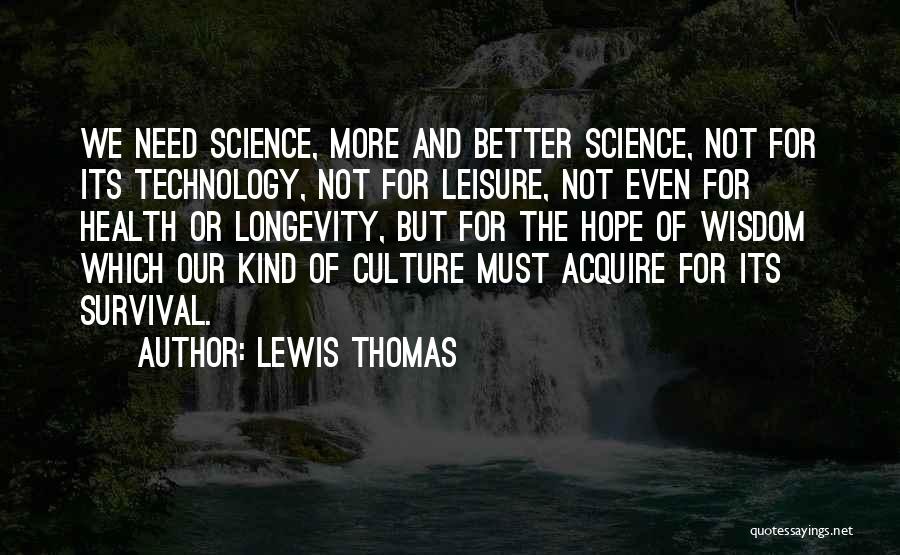 Lewis Thomas Quotes: We Need Science, More And Better Science, Not For Its Technology, Not For Leisure, Not Even For Health Or Longevity,