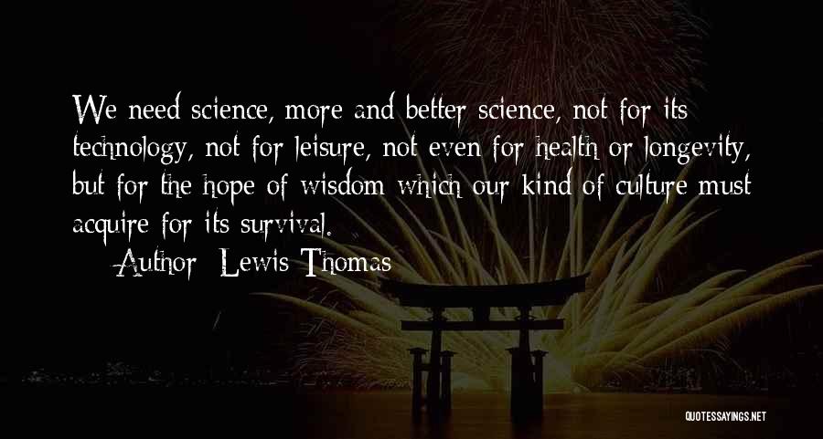 Lewis Thomas Quotes: We Need Science, More And Better Science, Not For Its Technology, Not For Leisure, Not Even For Health Or Longevity,