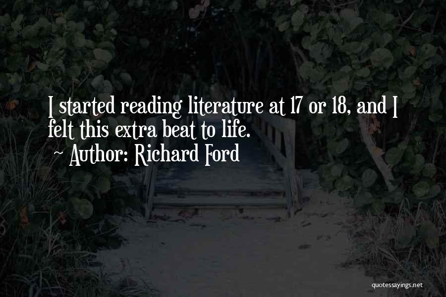 Richard Ford Quotes: I Started Reading Literature At 17 Or 18, And I Felt This Extra Beat To Life.