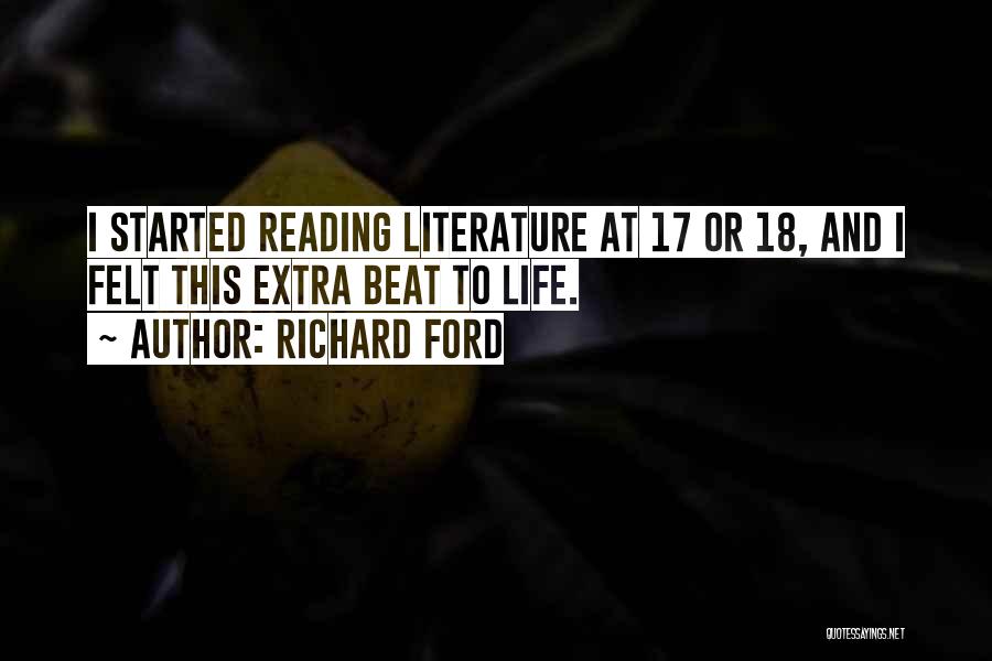Richard Ford Quotes: I Started Reading Literature At 17 Or 18, And I Felt This Extra Beat To Life.