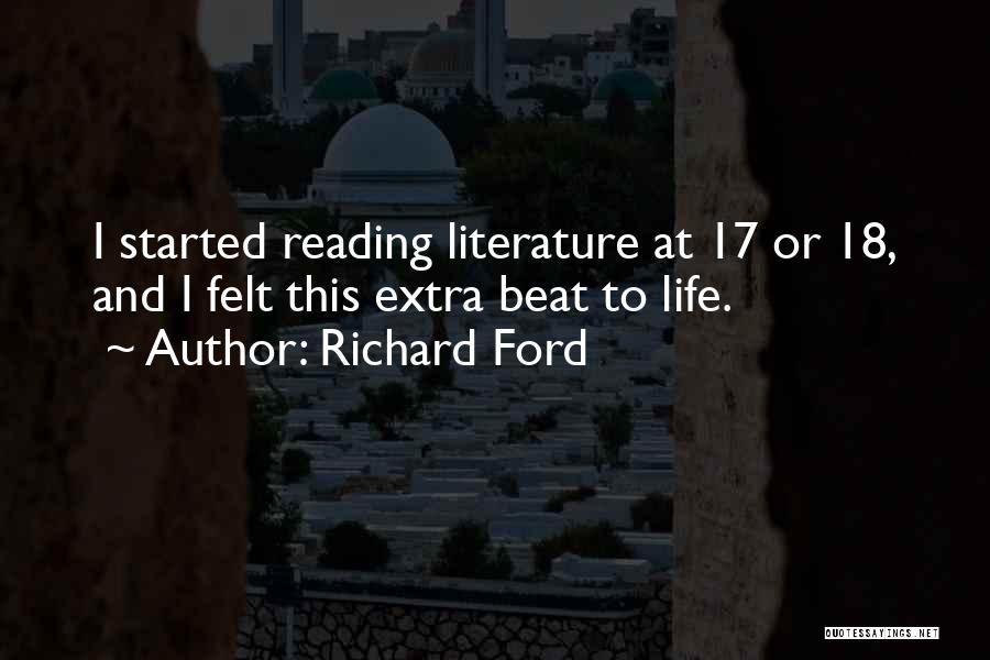 Richard Ford Quotes: I Started Reading Literature At 17 Or 18, And I Felt This Extra Beat To Life.