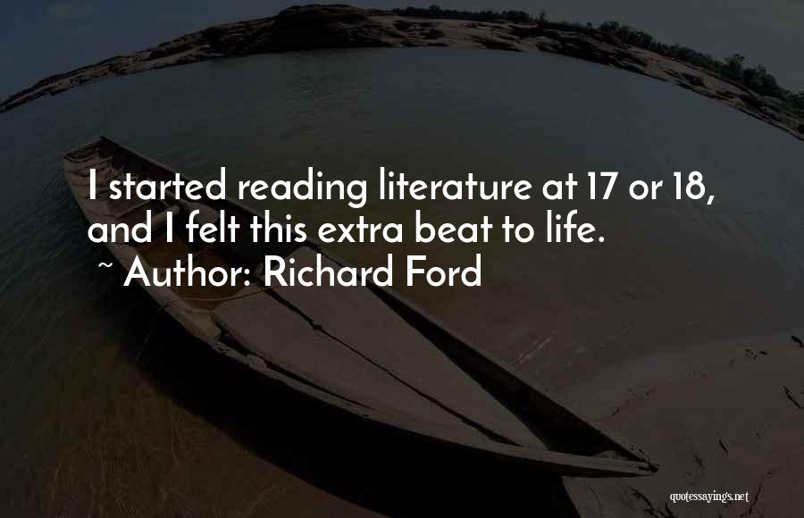 Richard Ford Quotes: I Started Reading Literature At 17 Or 18, And I Felt This Extra Beat To Life.