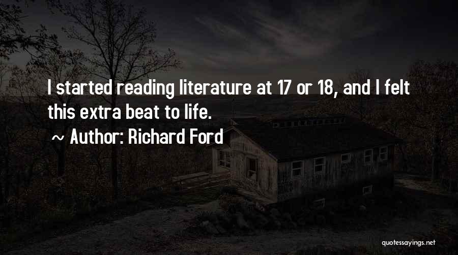 Richard Ford Quotes: I Started Reading Literature At 17 Or 18, And I Felt This Extra Beat To Life.