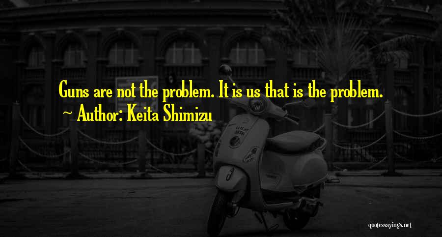 Keita Shimizu Quotes: Guns Are Not The Problem. It Is Us That Is The Problem.