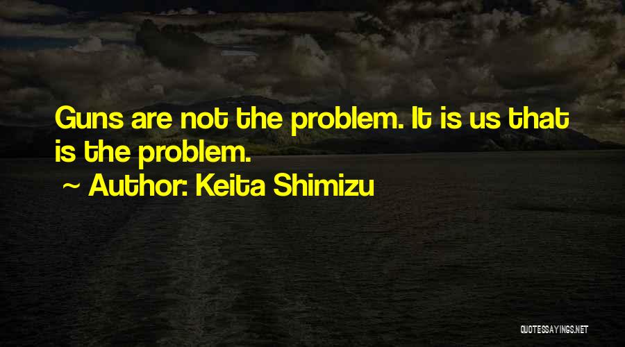 Keita Shimizu Quotes: Guns Are Not The Problem. It Is Us That Is The Problem.