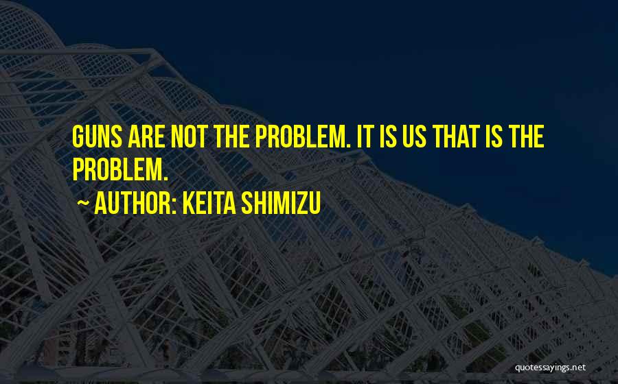 Keita Shimizu Quotes: Guns Are Not The Problem. It Is Us That Is The Problem.
