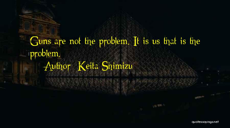 Keita Shimizu Quotes: Guns Are Not The Problem. It Is Us That Is The Problem.