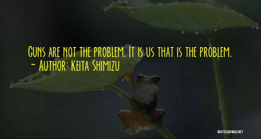 Keita Shimizu Quotes: Guns Are Not The Problem. It Is Us That Is The Problem.