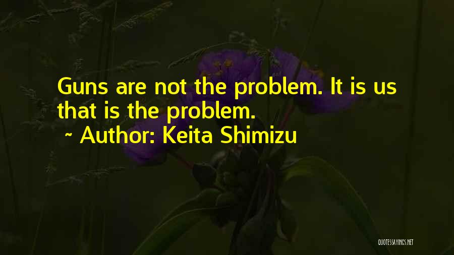 Keita Shimizu Quotes: Guns Are Not The Problem. It Is Us That Is The Problem.