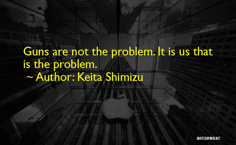 Keita Shimizu Quotes: Guns Are Not The Problem. It Is Us That Is The Problem.