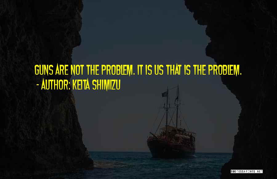 Keita Shimizu Quotes: Guns Are Not The Problem. It Is Us That Is The Problem.