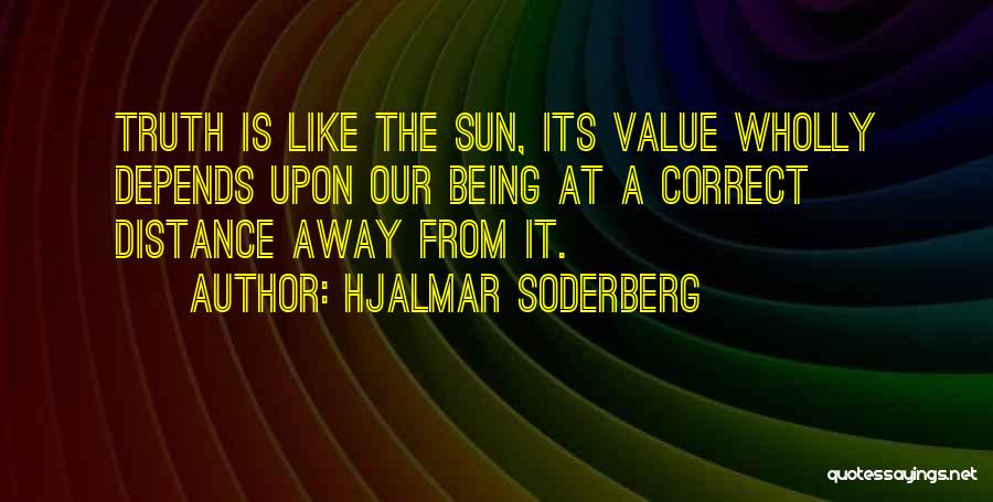 Hjalmar Soderberg Quotes: Truth Is Like The Sun, Its Value Wholly Depends Upon Our Being At A Correct Distance Away From It.