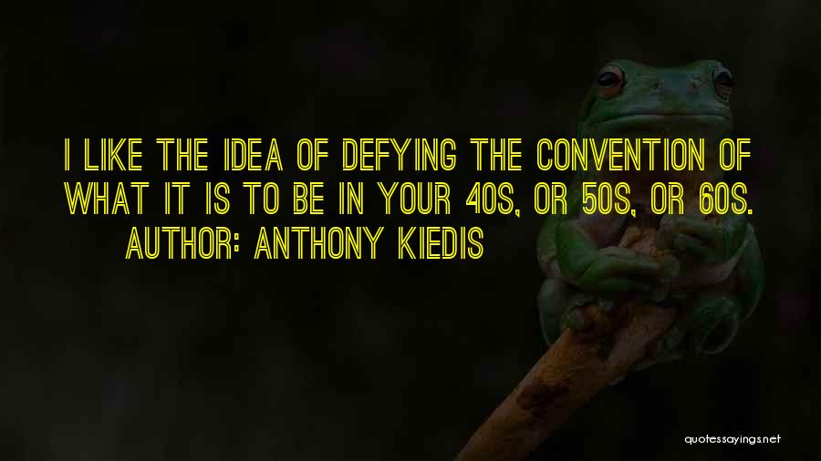 Anthony Kiedis Quotes: I Like The Idea Of Defying The Convention Of What It Is To Be In Your 40s, Or 50s, Or