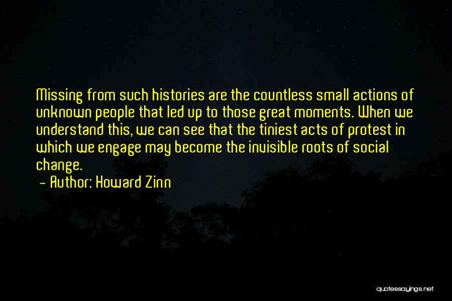 Howard Zinn Quotes: Missing From Such Histories Are The Countless Small Actions Of Unknown People That Led Up To Those Great Moments. When