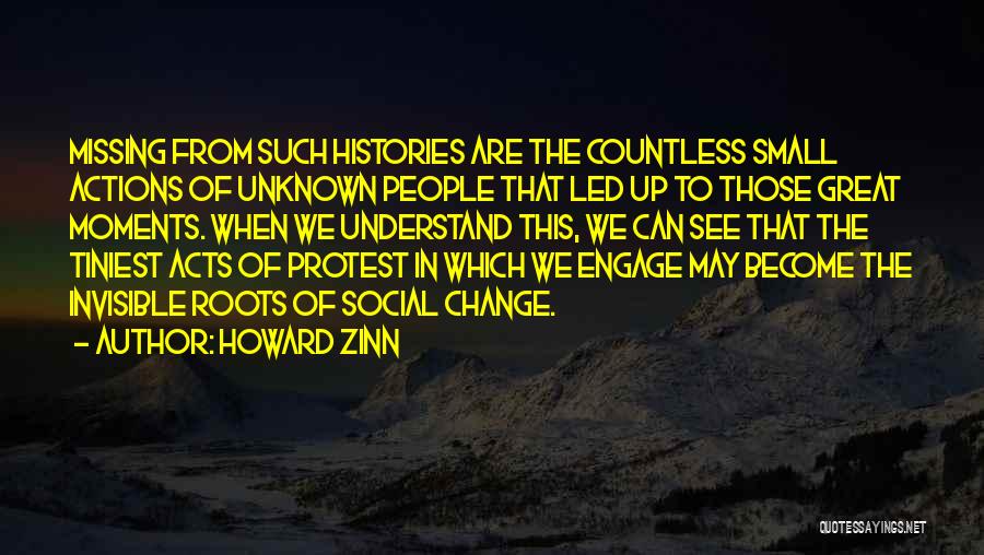 Howard Zinn Quotes: Missing From Such Histories Are The Countless Small Actions Of Unknown People That Led Up To Those Great Moments. When