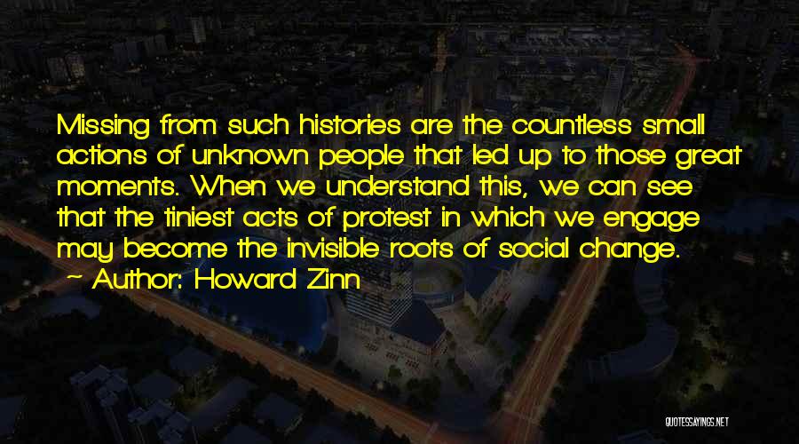 Howard Zinn Quotes: Missing From Such Histories Are The Countless Small Actions Of Unknown People That Led Up To Those Great Moments. When
