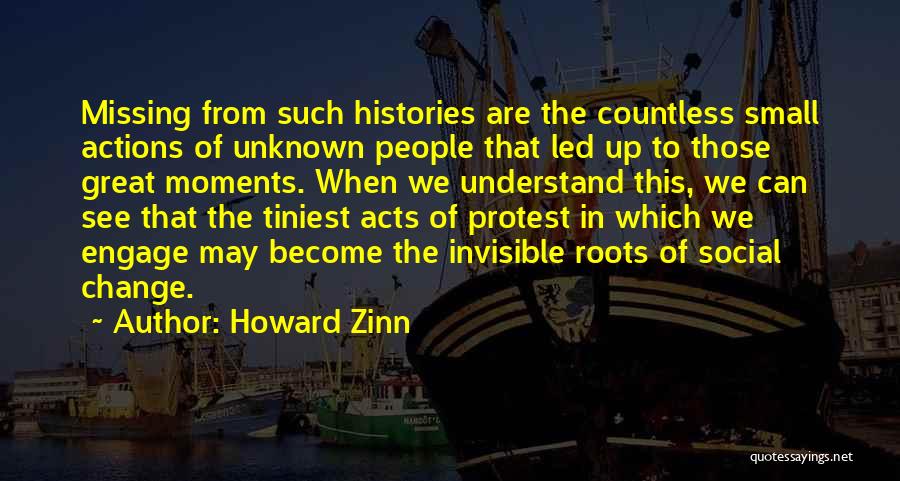 Howard Zinn Quotes: Missing From Such Histories Are The Countless Small Actions Of Unknown People That Led Up To Those Great Moments. When