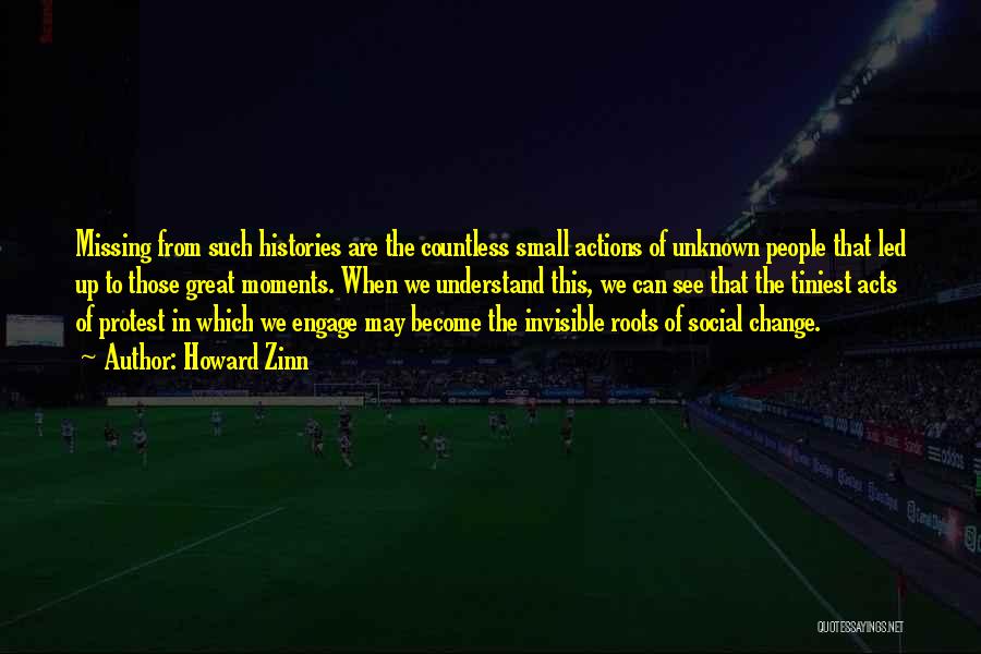 Howard Zinn Quotes: Missing From Such Histories Are The Countless Small Actions Of Unknown People That Led Up To Those Great Moments. When