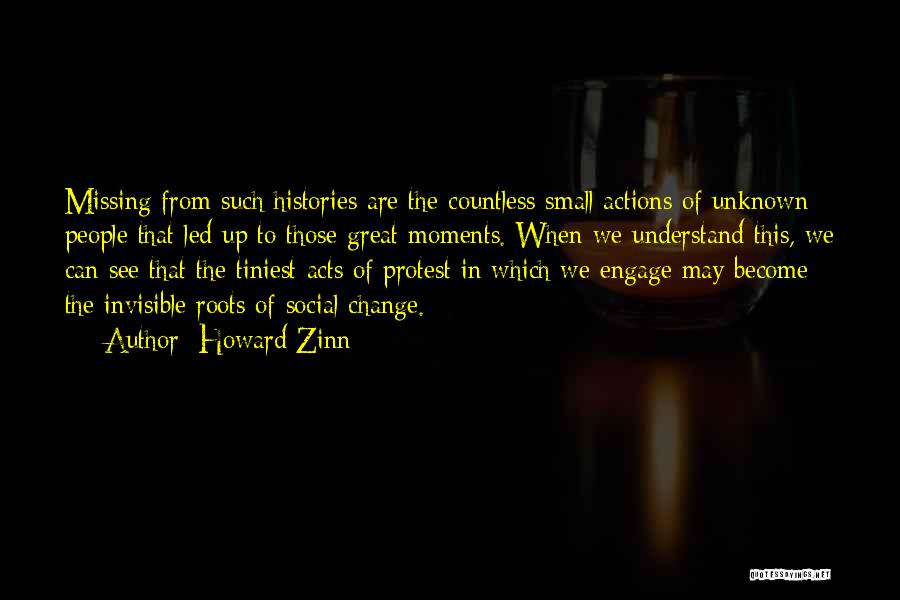 Howard Zinn Quotes: Missing From Such Histories Are The Countless Small Actions Of Unknown People That Led Up To Those Great Moments. When