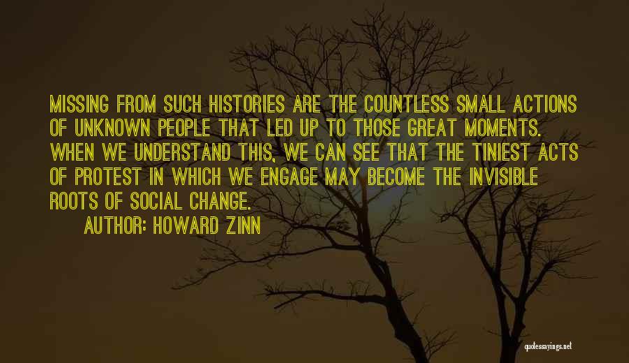 Howard Zinn Quotes: Missing From Such Histories Are The Countless Small Actions Of Unknown People That Led Up To Those Great Moments. When