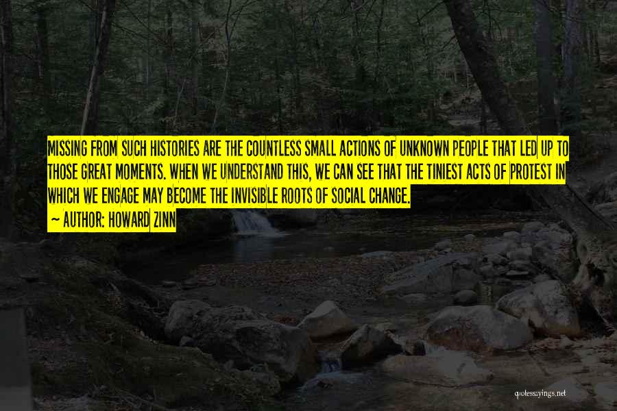 Howard Zinn Quotes: Missing From Such Histories Are The Countless Small Actions Of Unknown People That Led Up To Those Great Moments. When