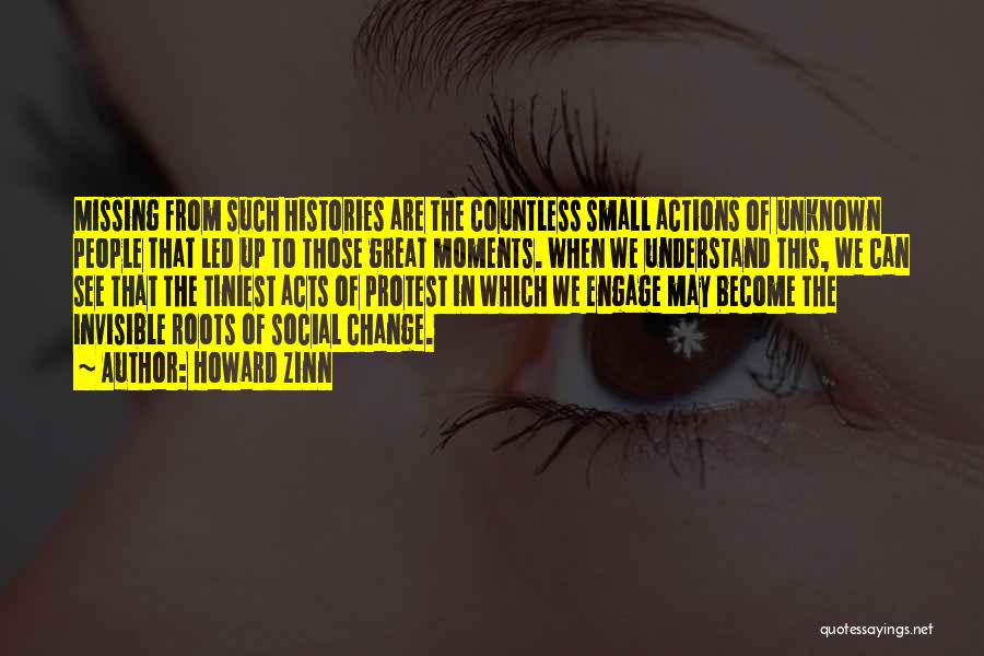 Howard Zinn Quotes: Missing From Such Histories Are The Countless Small Actions Of Unknown People That Led Up To Those Great Moments. When