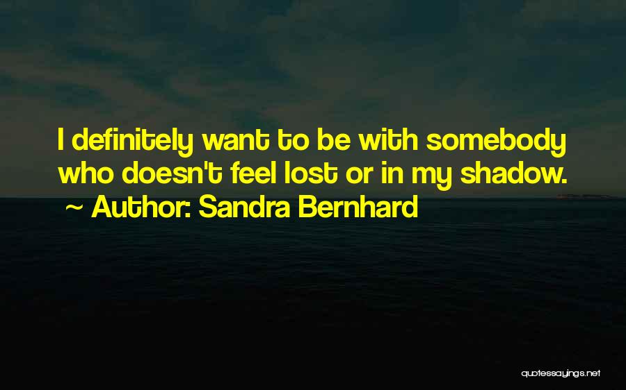 Sandra Bernhard Quotes: I Definitely Want To Be With Somebody Who Doesn't Feel Lost Or In My Shadow.
