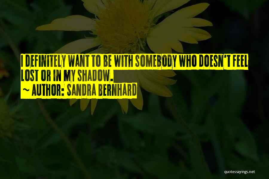 Sandra Bernhard Quotes: I Definitely Want To Be With Somebody Who Doesn't Feel Lost Or In My Shadow.