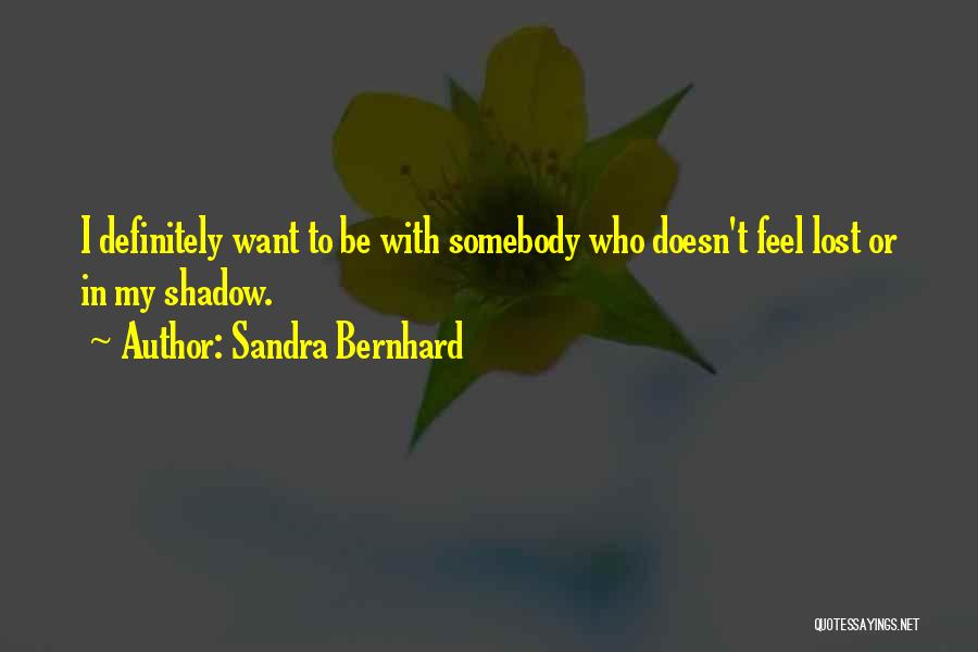 Sandra Bernhard Quotes: I Definitely Want To Be With Somebody Who Doesn't Feel Lost Or In My Shadow.