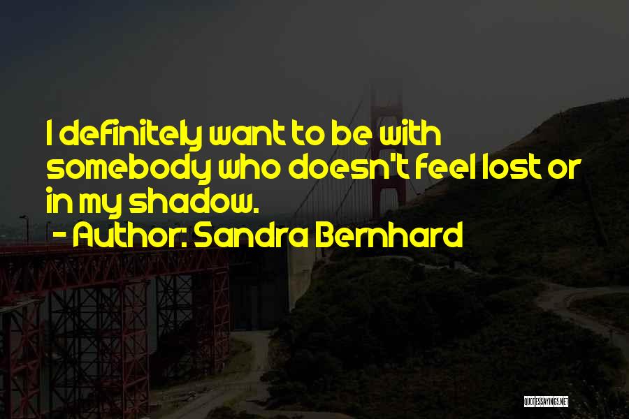 Sandra Bernhard Quotes: I Definitely Want To Be With Somebody Who Doesn't Feel Lost Or In My Shadow.