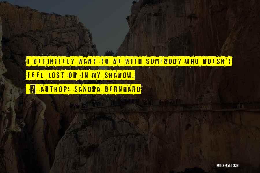 Sandra Bernhard Quotes: I Definitely Want To Be With Somebody Who Doesn't Feel Lost Or In My Shadow.