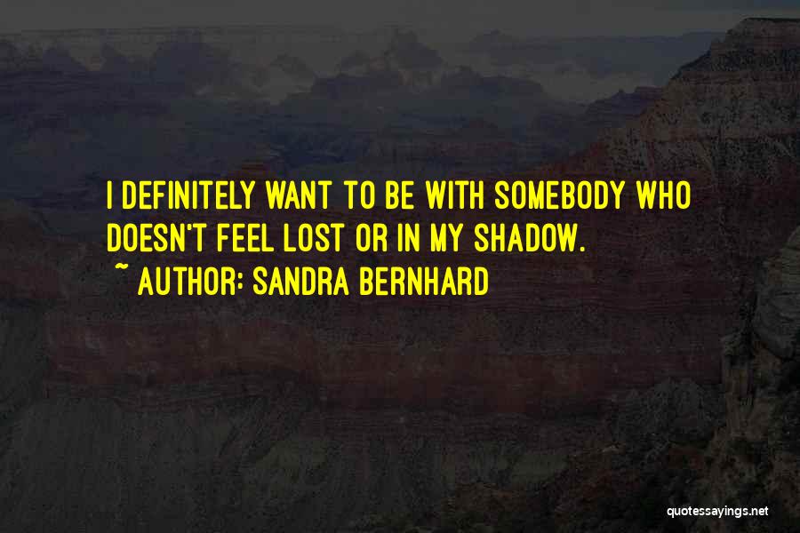 Sandra Bernhard Quotes: I Definitely Want To Be With Somebody Who Doesn't Feel Lost Or In My Shadow.