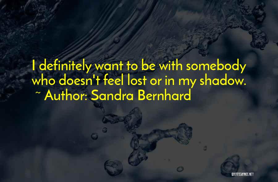 Sandra Bernhard Quotes: I Definitely Want To Be With Somebody Who Doesn't Feel Lost Or In My Shadow.