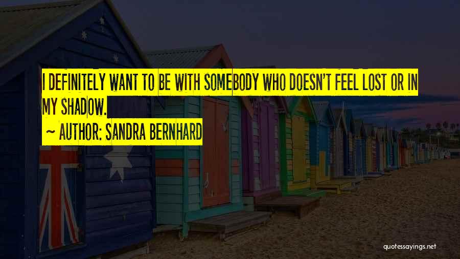 Sandra Bernhard Quotes: I Definitely Want To Be With Somebody Who Doesn't Feel Lost Or In My Shadow.