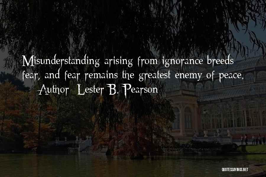 Lester B. Pearson Quotes: Misunderstanding Arising From Ignorance Breeds Fear, And Fear Remains The Greatest Enemy Of Peace.