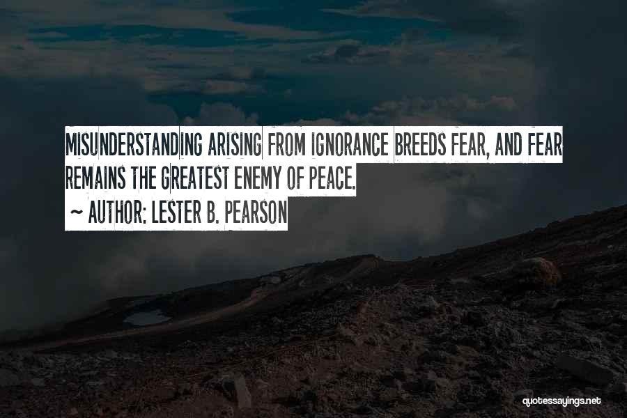 Lester B. Pearson Quotes: Misunderstanding Arising From Ignorance Breeds Fear, And Fear Remains The Greatest Enemy Of Peace.