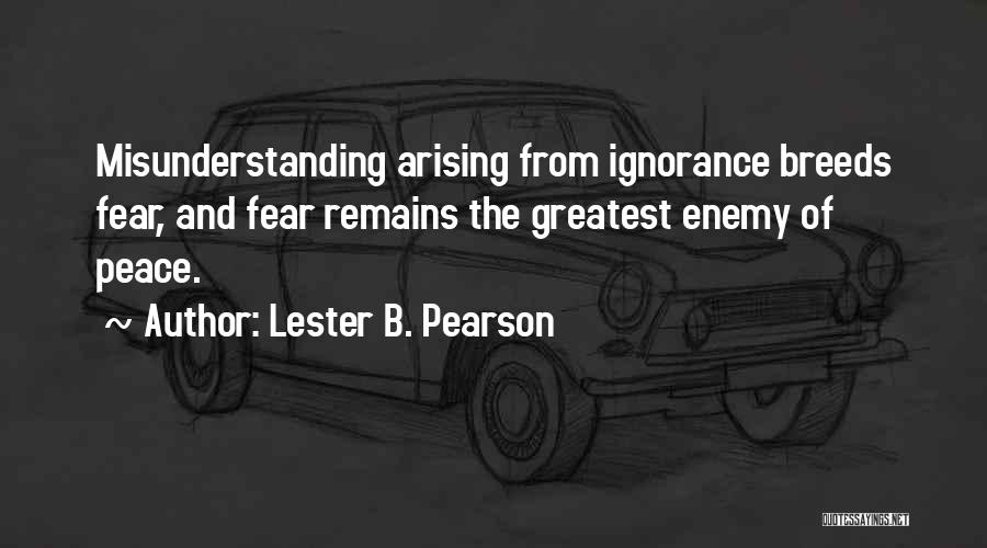 Lester B. Pearson Quotes: Misunderstanding Arising From Ignorance Breeds Fear, And Fear Remains The Greatest Enemy Of Peace.