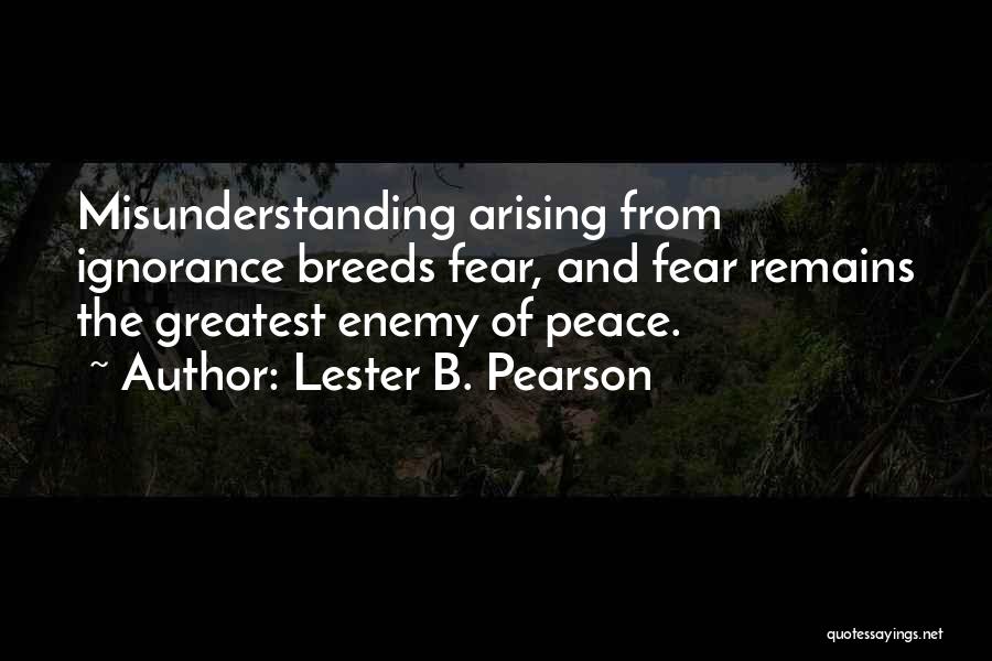 Lester B. Pearson Quotes: Misunderstanding Arising From Ignorance Breeds Fear, And Fear Remains The Greatest Enemy Of Peace.