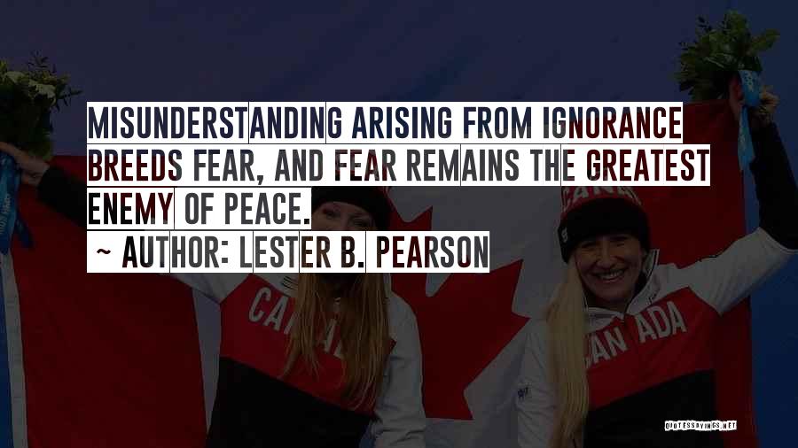 Lester B. Pearson Quotes: Misunderstanding Arising From Ignorance Breeds Fear, And Fear Remains The Greatest Enemy Of Peace.