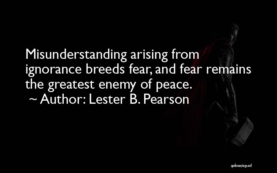 Lester B. Pearson Quotes: Misunderstanding Arising From Ignorance Breeds Fear, And Fear Remains The Greatest Enemy Of Peace.