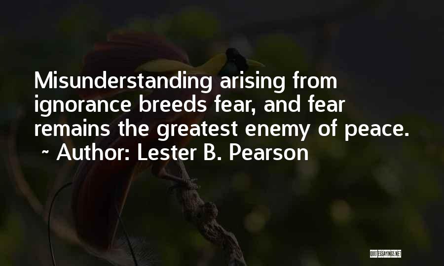 Lester B. Pearson Quotes: Misunderstanding Arising From Ignorance Breeds Fear, And Fear Remains The Greatest Enemy Of Peace.