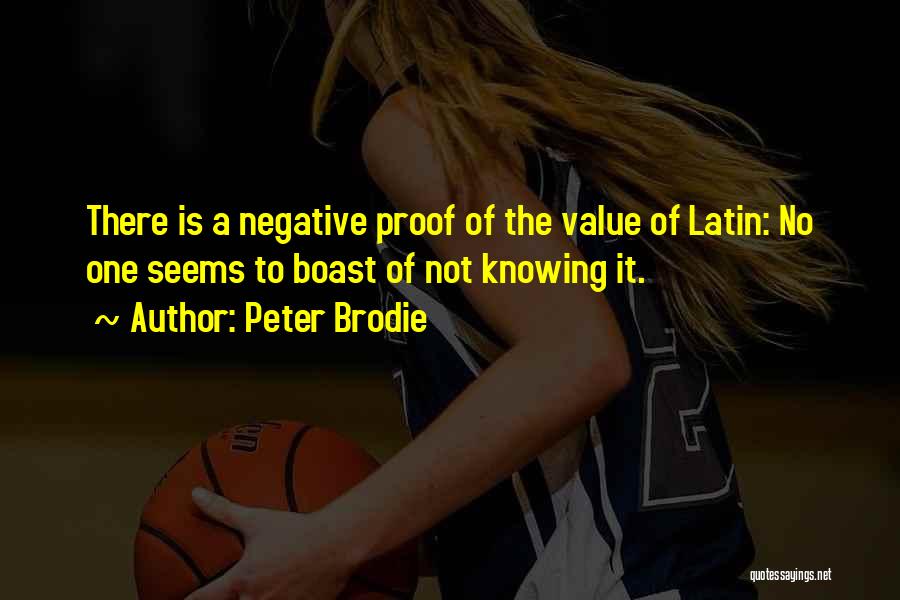 Peter Brodie Quotes: There Is A Negative Proof Of The Value Of Latin: No One Seems To Boast Of Not Knowing It.